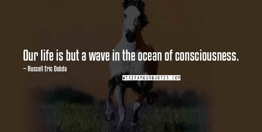 Russell Eric Dobda Quotes: Our life is but a wave in the ocean of consciousness.