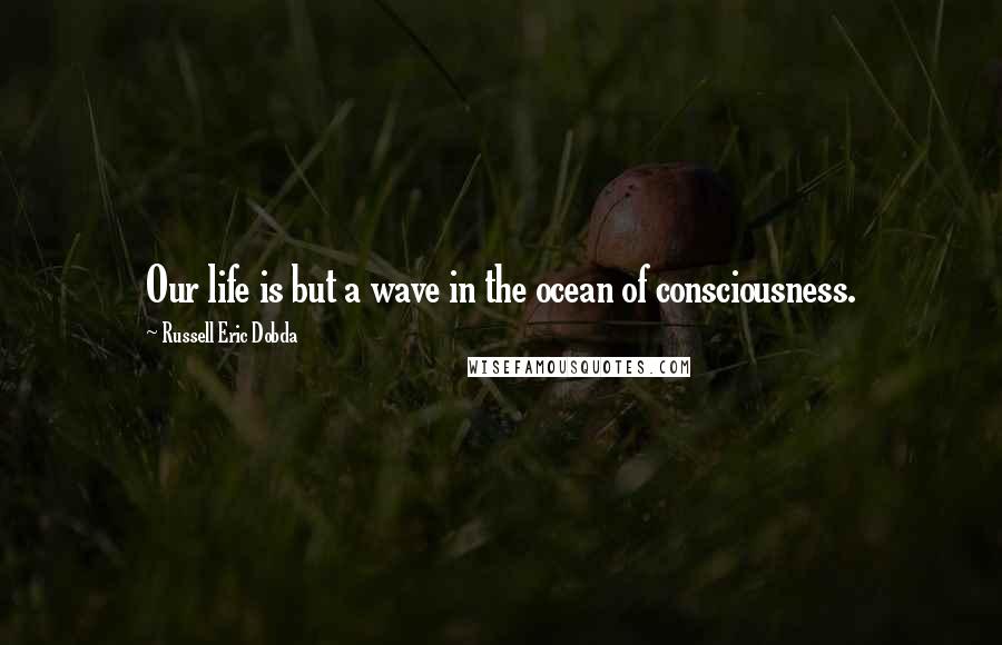 Russell Eric Dobda Quotes: Our life is but a wave in the ocean of consciousness.