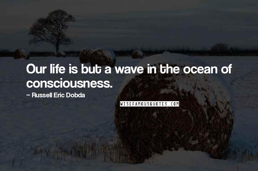 Russell Eric Dobda Quotes: Our life is but a wave in the ocean of consciousness.