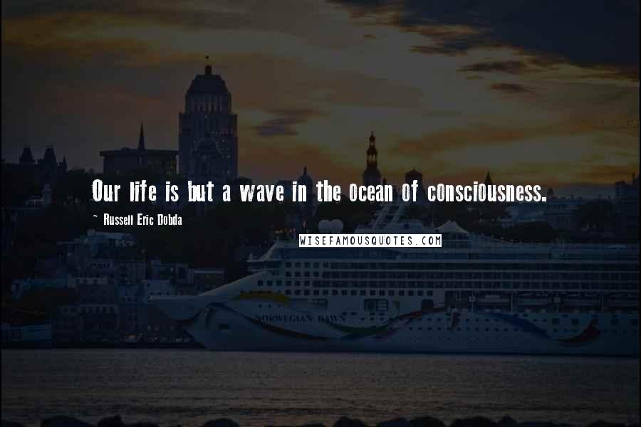 Russell Eric Dobda Quotes: Our life is but a wave in the ocean of consciousness.