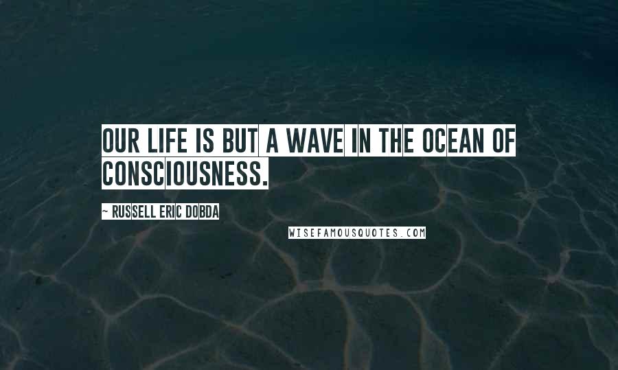 Russell Eric Dobda Quotes: Our life is but a wave in the ocean of consciousness.