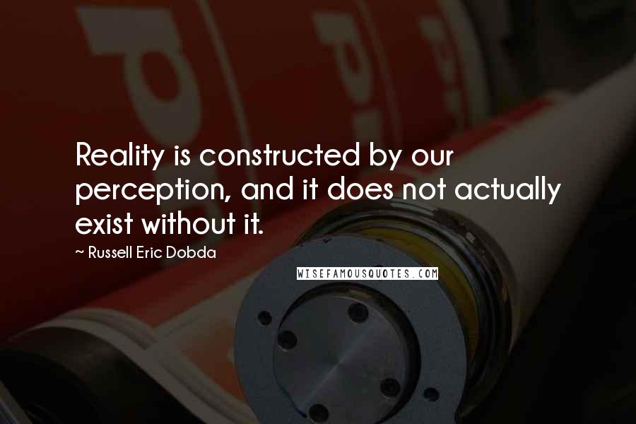 Russell Eric Dobda Quotes: Reality is constructed by our perception, and it does not actually exist without it.