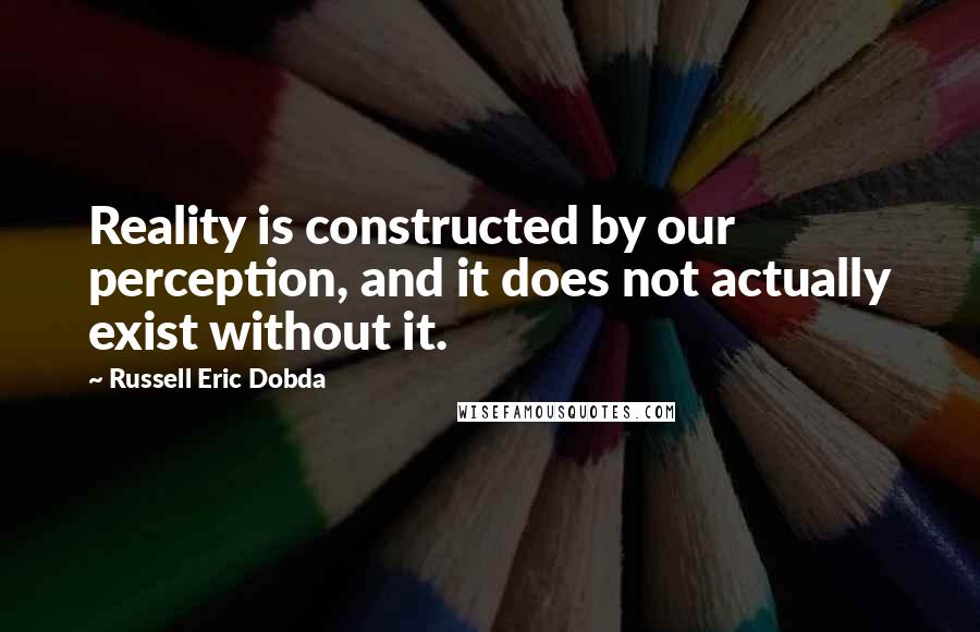 Russell Eric Dobda Quotes: Reality is constructed by our perception, and it does not actually exist without it.