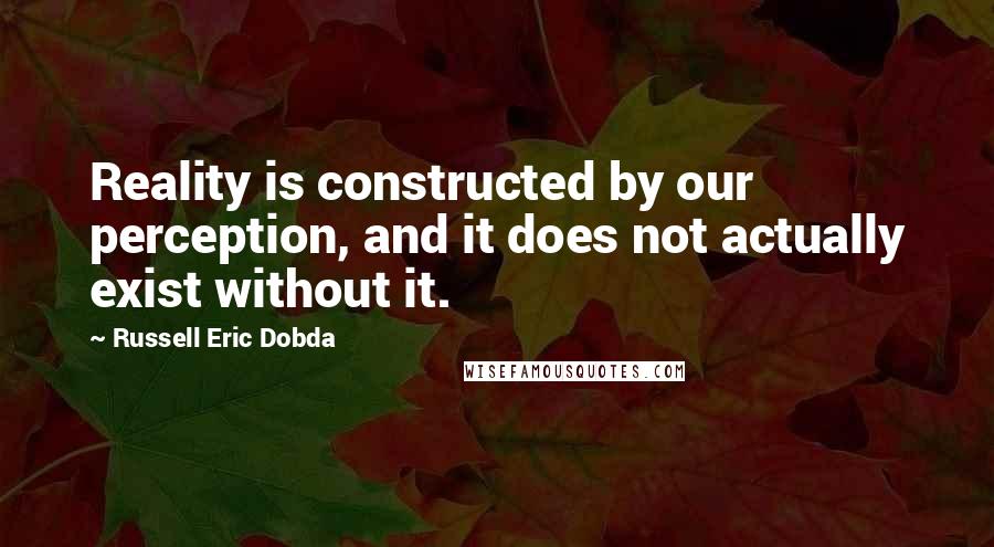 Russell Eric Dobda Quotes: Reality is constructed by our perception, and it does not actually exist without it.