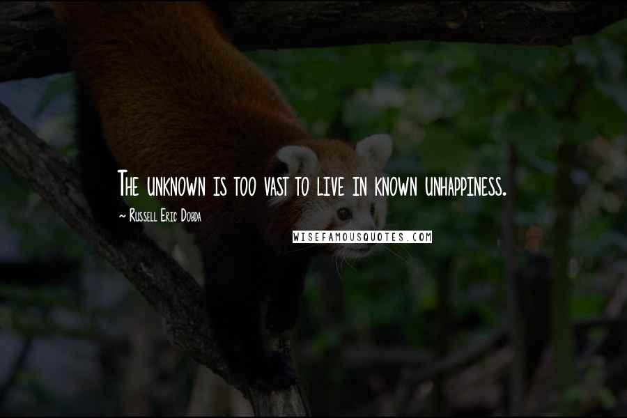 Russell Eric Dobda Quotes: The unknown is too vast to live in known unhappiness.