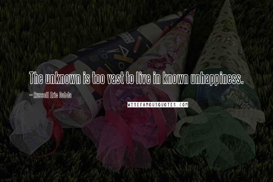 Russell Eric Dobda Quotes: The unknown is too vast to live in known unhappiness.