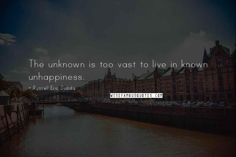 Russell Eric Dobda Quotes: The unknown is too vast to live in known unhappiness.