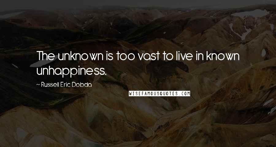 Russell Eric Dobda Quotes: The unknown is too vast to live in known unhappiness.