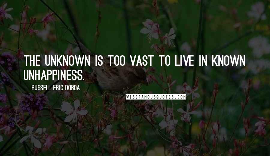 Russell Eric Dobda Quotes: The unknown is too vast to live in known unhappiness.