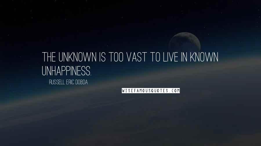 Russell Eric Dobda Quotes: The unknown is too vast to live in known unhappiness.