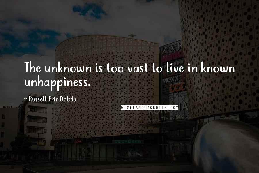 Russell Eric Dobda Quotes: The unknown is too vast to live in known unhappiness.