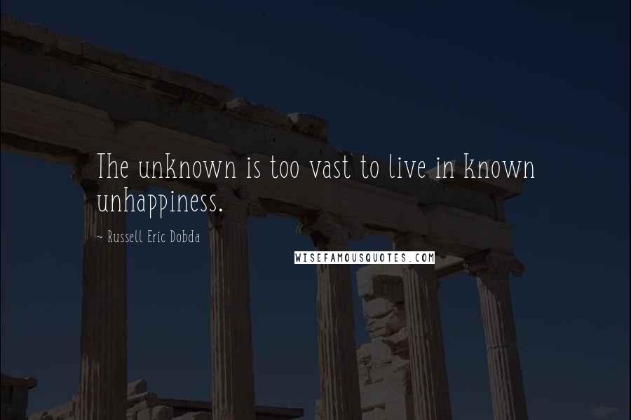 Russell Eric Dobda Quotes: The unknown is too vast to live in known unhappiness.