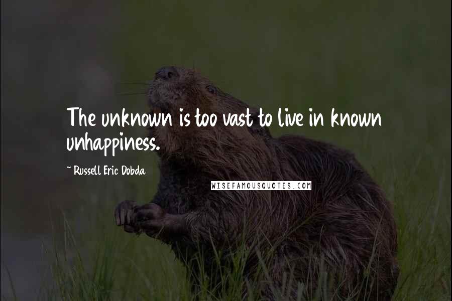 Russell Eric Dobda Quotes: The unknown is too vast to live in known unhappiness.