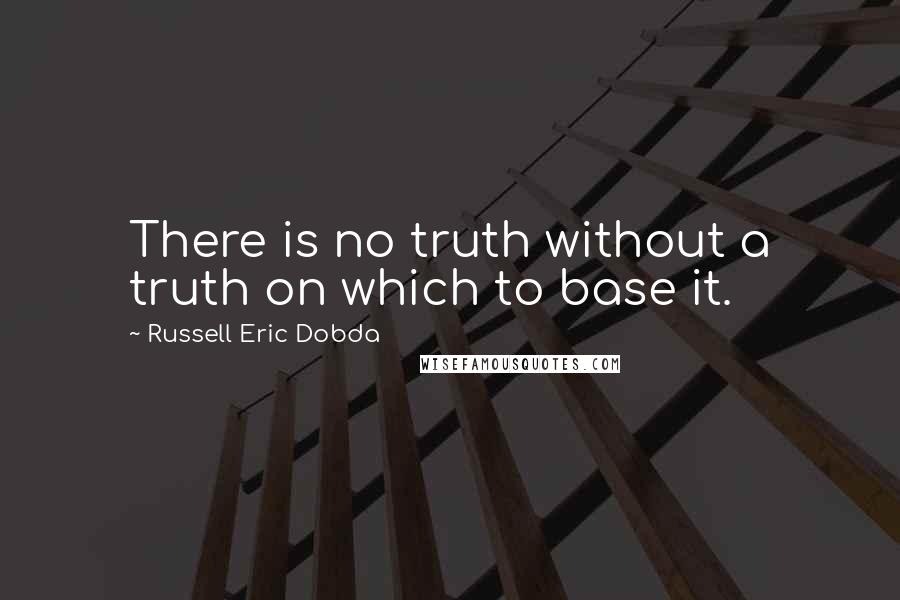 Russell Eric Dobda Quotes: There is no truth without a truth on which to base it.