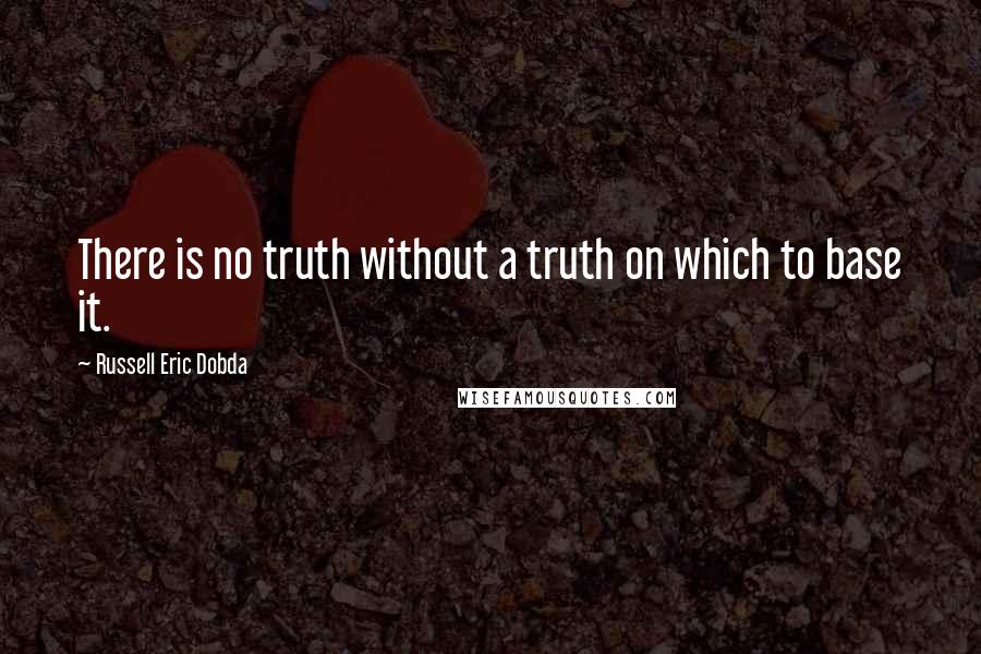 Russell Eric Dobda Quotes: There is no truth without a truth on which to base it.