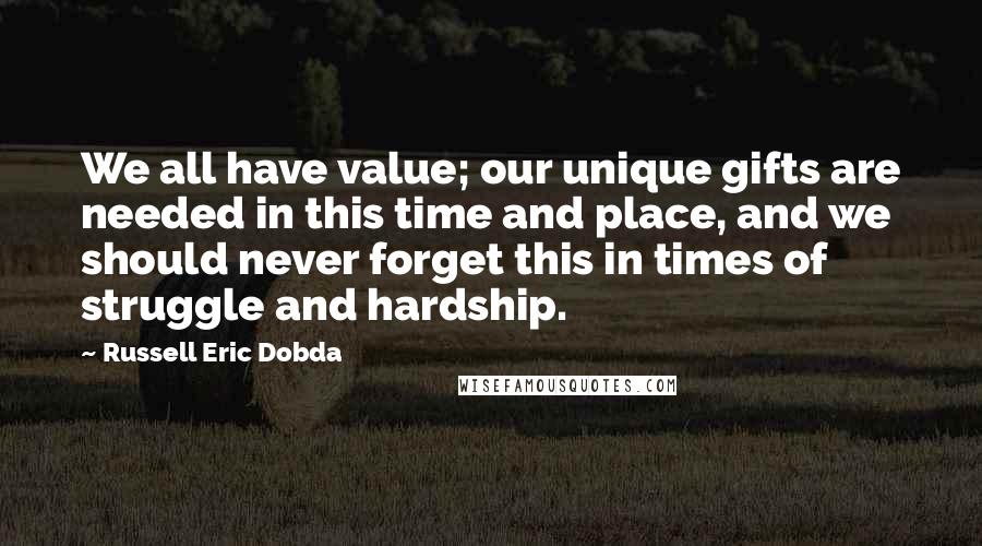 Russell Eric Dobda Quotes: We all have value; our unique gifts are needed in this time and place, and we should never forget this in times of struggle and hardship.