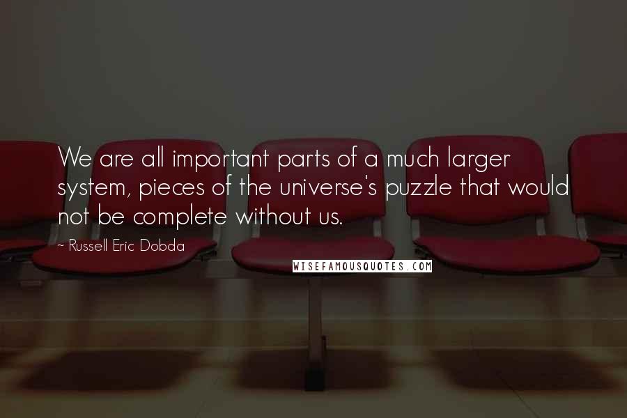 Russell Eric Dobda Quotes: We are all important parts of a much larger system, pieces of the universe's puzzle that would not be complete without us.