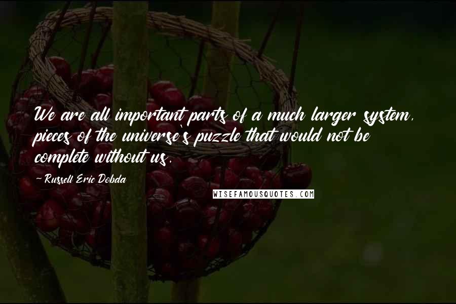 Russell Eric Dobda Quotes: We are all important parts of a much larger system, pieces of the universe's puzzle that would not be complete without us.