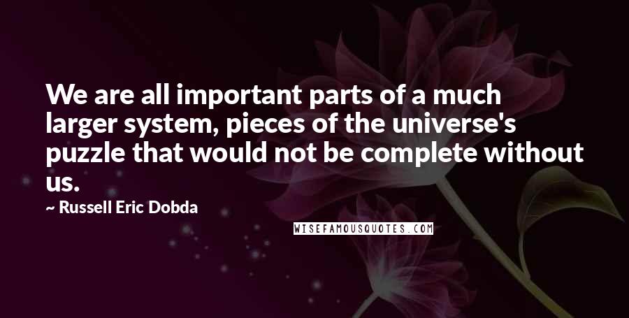 Russell Eric Dobda Quotes: We are all important parts of a much larger system, pieces of the universe's puzzle that would not be complete without us.