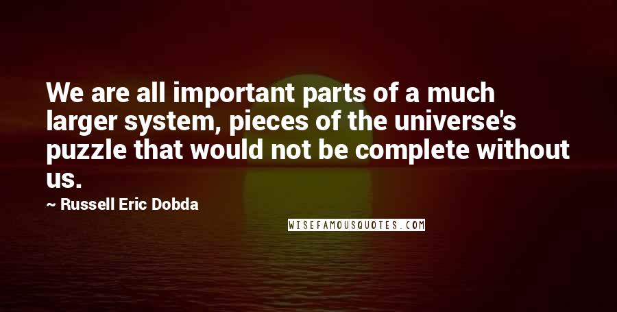 Russell Eric Dobda Quotes: We are all important parts of a much larger system, pieces of the universe's puzzle that would not be complete without us.