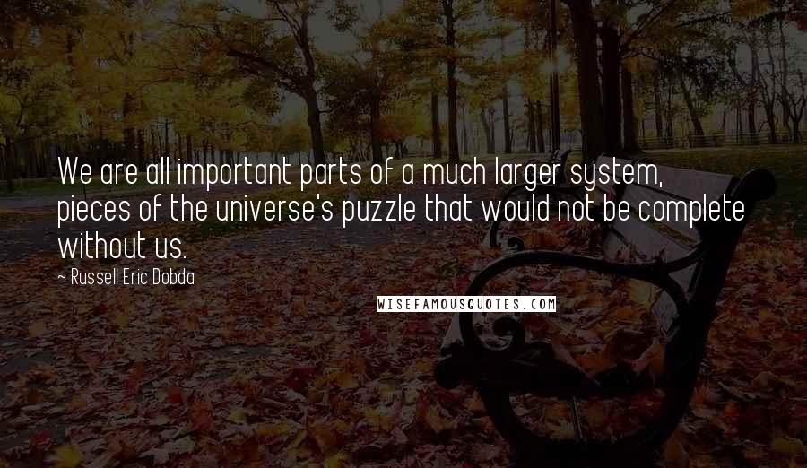 Russell Eric Dobda Quotes: We are all important parts of a much larger system, pieces of the universe's puzzle that would not be complete without us.