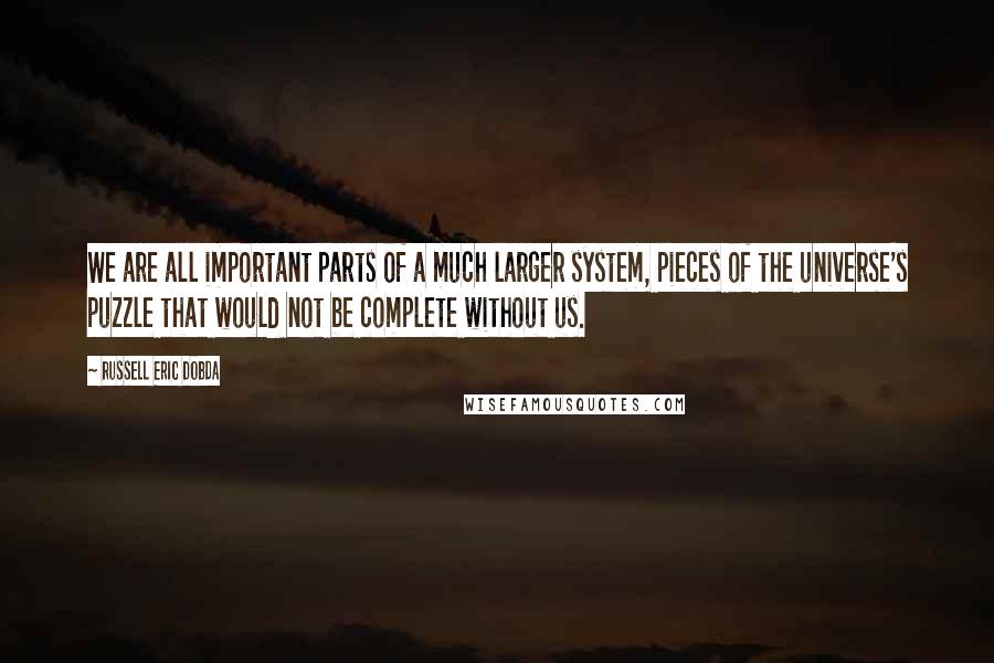 Russell Eric Dobda Quotes: We are all important parts of a much larger system, pieces of the universe's puzzle that would not be complete without us.