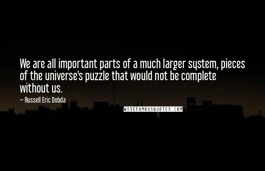 Russell Eric Dobda Quotes: We are all important parts of a much larger system, pieces of the universe's puzzle that would not be complete without us.