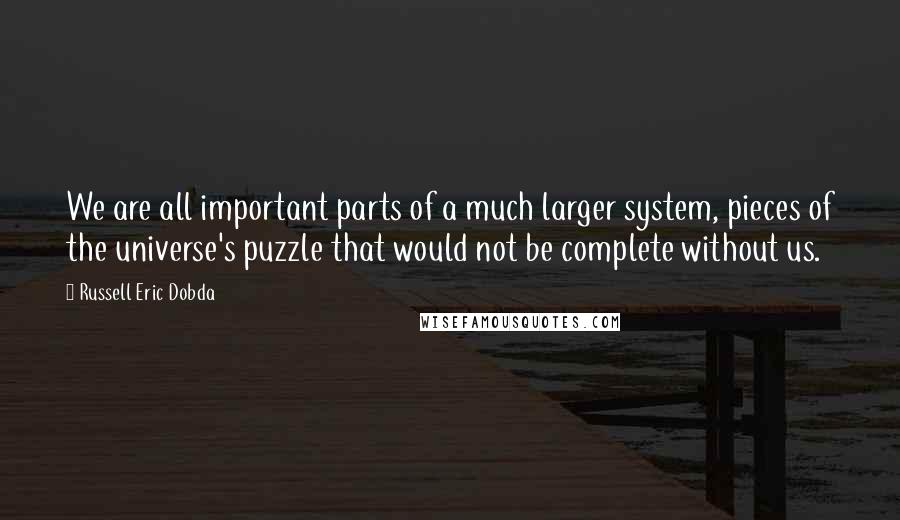 Russell Eric Dobda Quotes: We are all important parts of a much larger system, pieces of the universe's puzzle that would not be complete without us.