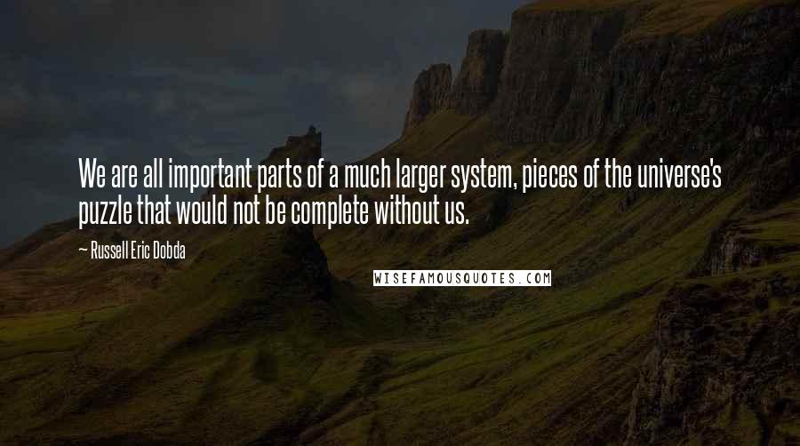 Russell Eric Dobda Quotes: We are all important parts of a much larger system, pieces of the universe's puzzle that would not be complete without us.