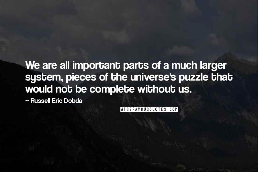 Russell Eric Dobda Quotes: We are all important parts of a much larger system, pieces of the universe's puzzle that would not be complete without us.