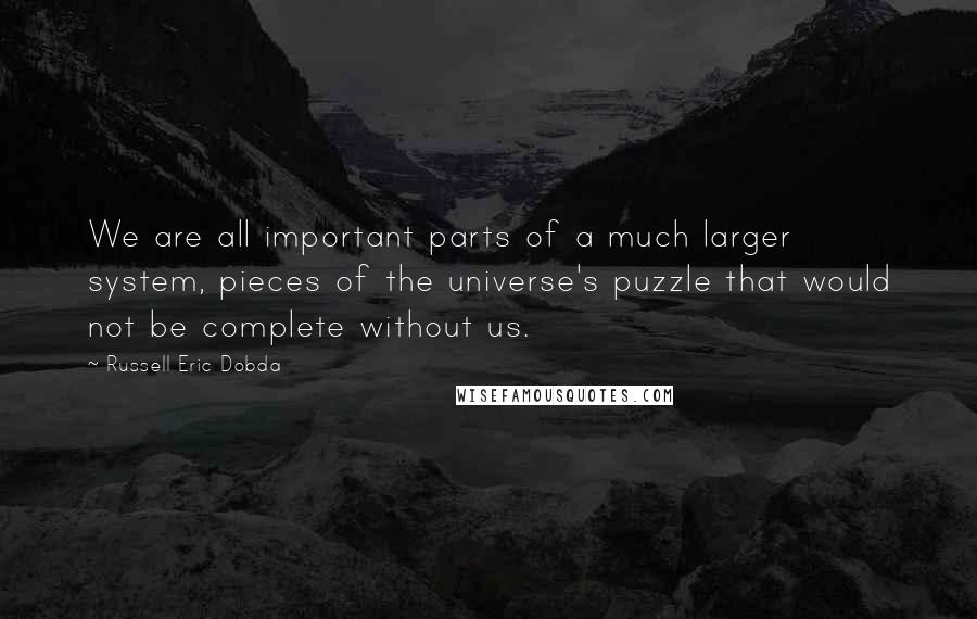 Russell Eric Dobda Quotes: We are all important parts of a much larger system, pieces of the universe's puzzle that would not be complete without us.