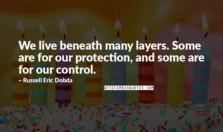 Russell Eric Dobda Quotes: We live beneath many layers. Some are for our protection, and some are for our control.