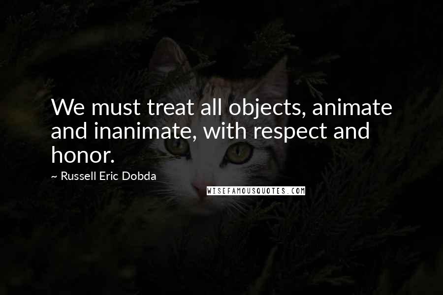 Russell Eric Dobda Quotes: We must treat all objects, animate and inanimate, with respect and honor.