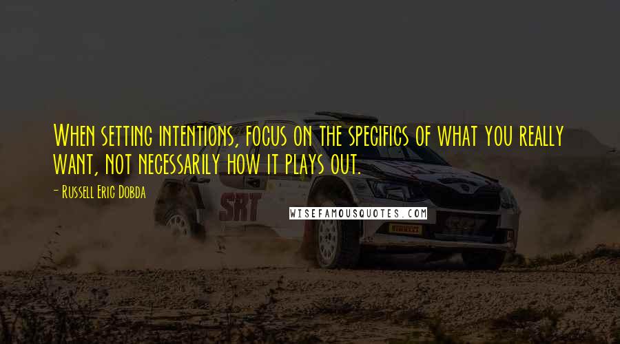 Russell Eric Dobda Quotes: When setting intentions, focus on the specifics of what you really want, not necessarily how it plays out.