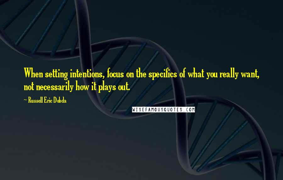 Russell Eric Dobda Quotes: When setting intentions, focus on the specifics of what you really want, not necessarily how it plays out.