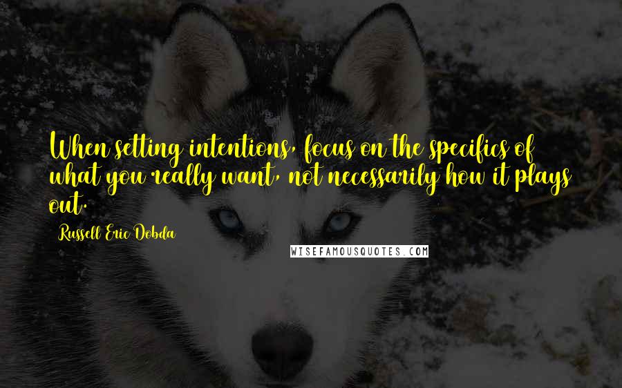 Russell Eric Dobda Quotes: When setting intentions, focus on the specifics of what you really want, not necessarily how it plays out.