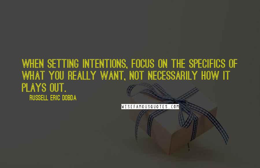 Russell Eric Dobda Quotes: When setting intentions, focus on the specifics of what you really want, not necessarily how it plays out.