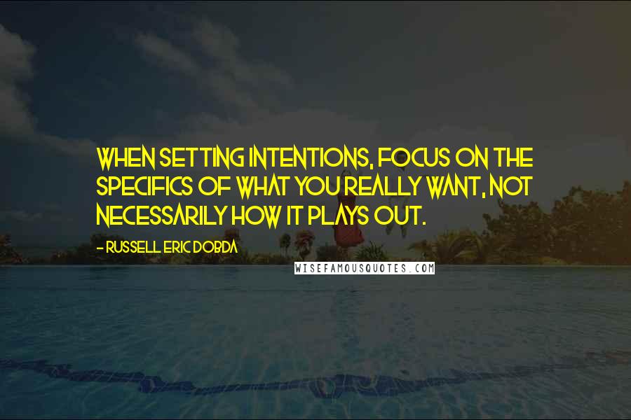 Russell Eric Dobda Quotes: When setting intentions, focus on the specifics of what you really want, not necessarily how it plays out.