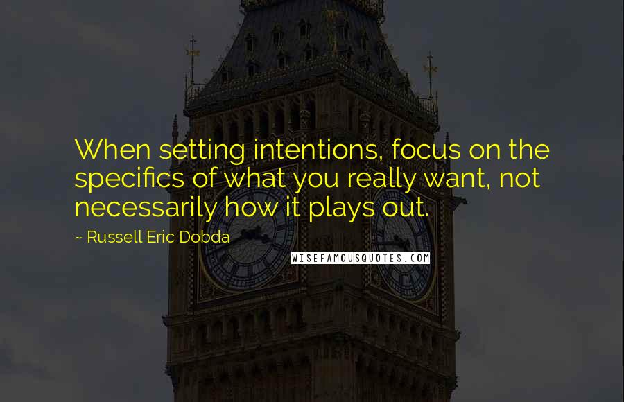Russell Eric Dobda Quotes: When setting intentions, focus on the specifics of what you really want, not necessarily how it plays out.