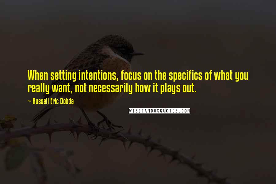 Russell Eric Dobda Quotes: When setting intentions, focus on the specifics of what you really want, not necessarily how it plays out.