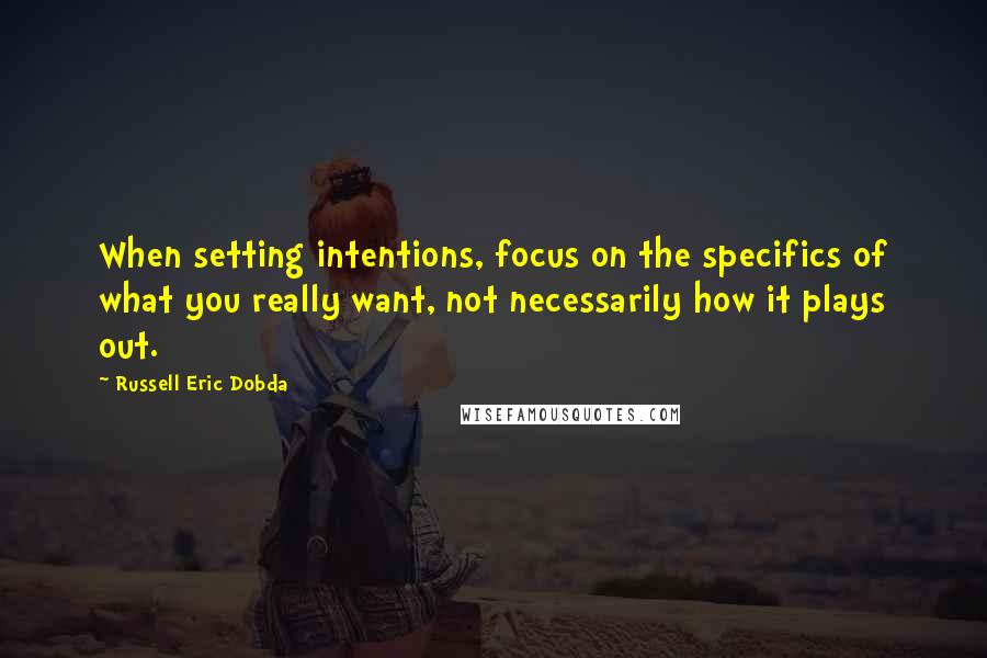 Russell Eric Dobda Quotes: When setting intentions, focus on the specifics of what you really want, not necessarily how it plays out.