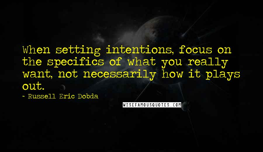 Russell Eric Dobda Quotes: When setting intentions, focus on the specifics of what you really want, not necessarily how it plays out.