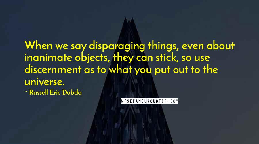 Russell Eric Dobda Quotes: When we say disparaging things, even about inanimate objects, they can stick, so use discernment as to what you put out to the universe.