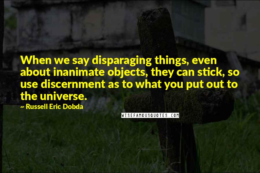 Russell Eric Dobda Quotes: When we say disparaging things, even about inanimate objects, they can stick, so use discernment as to what you put out to the universe.