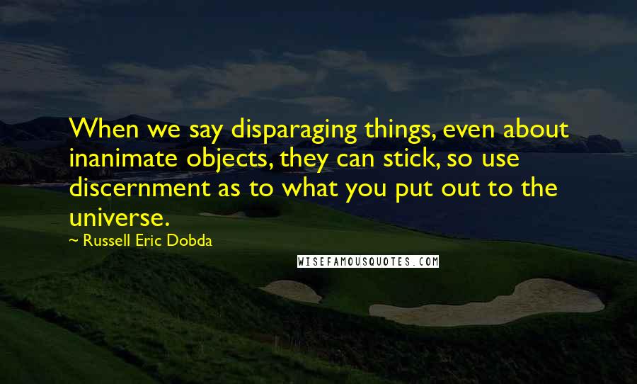 Russell Eric Dobda Quotes: When we say disparaging things, even about inanimate objects, they can stick, so use discernment as to what you put out to the universe.