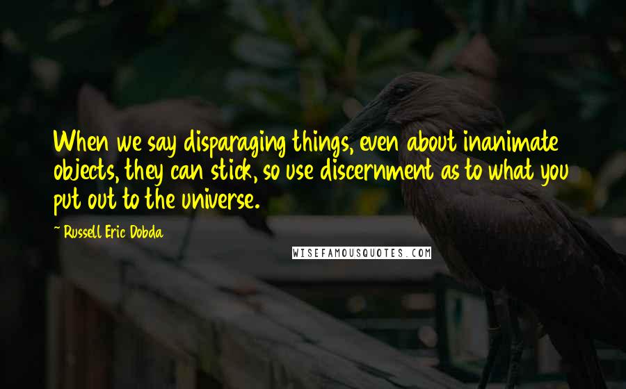 Russell Eric Dobda Quotes: When we say disparaging things, even about inanimate objects, they can stick, so use discernment as to what you put out to the universe.