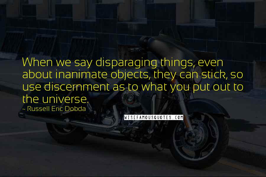 Russell Eric Dobda Quotes: When we say disparaging things, even about inanimate objects, they can stick, so use discernment as to what you put out to the universe.