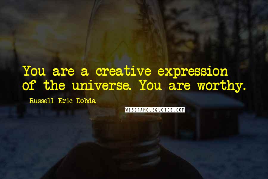 Russell Eric Dobda Quotes: You are a creative expression of the universe. You are worthy.