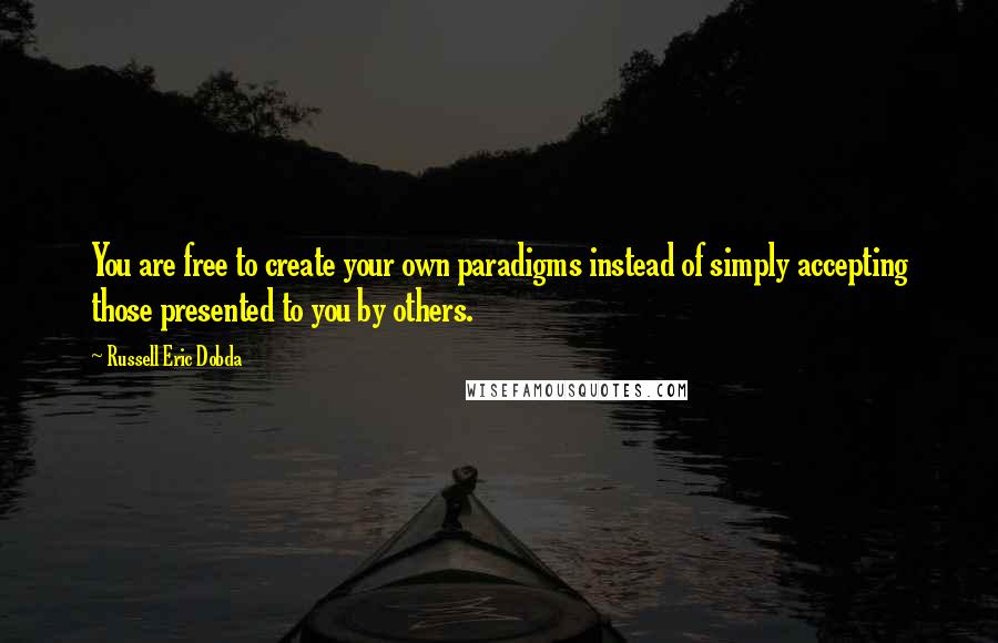 Russell Eric Dobda Quotes: You are free to create your own paradigms instead of simply accepting those presented to you by others.