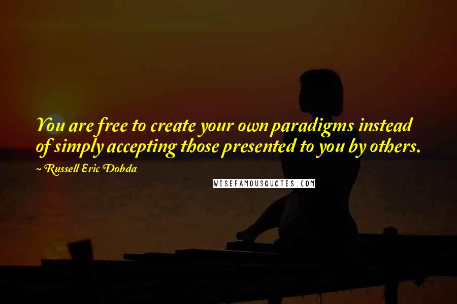 Russell Eric Dobda Quotes: You are free to create your own paradigms instead of simply accepting those presented to you by others.